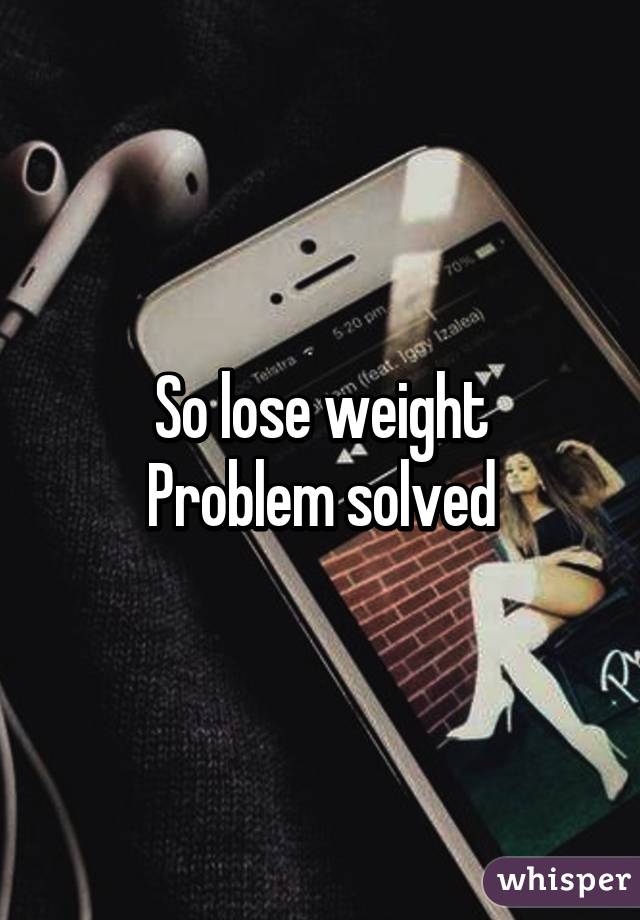 So lose weight
Problem solved