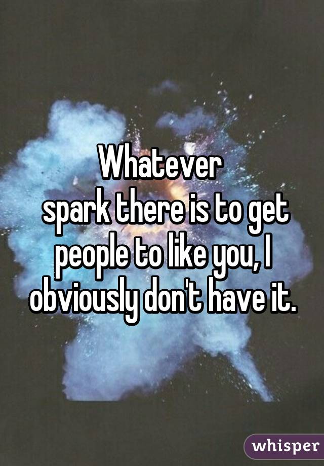 Whatever 
 spark there is to get people to like you, I obviously don't have it.