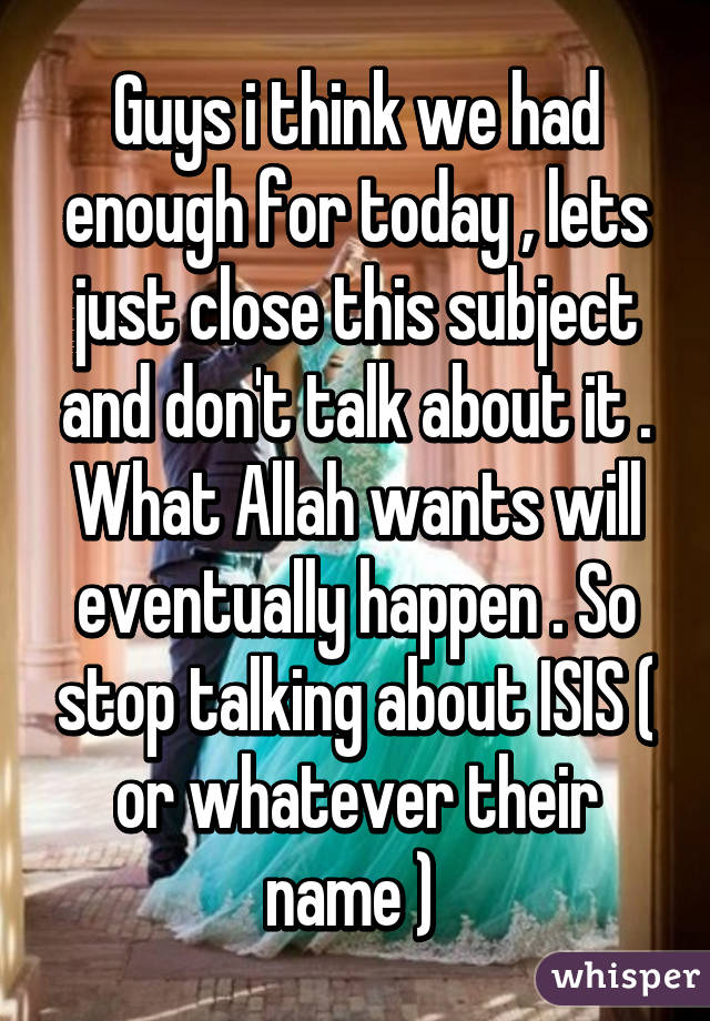 Guys i think we had enough for today , lets just close this subject and don't talk about it . What Allah wants will eventually happen . So stop talking about ISIS ( or whatever their name ) 