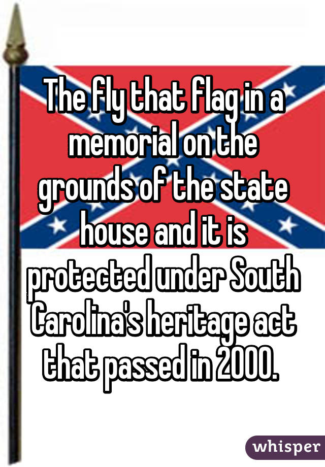 The fly that flag in a memorial on the grounds of the state house and it is protected under South Carolina's heritage act that passed in 2000. 