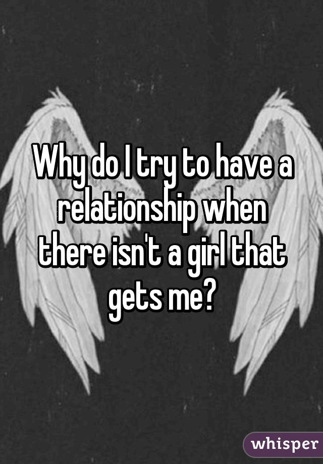 Why do I try to have a relationship when there isn't a girl that gets me?