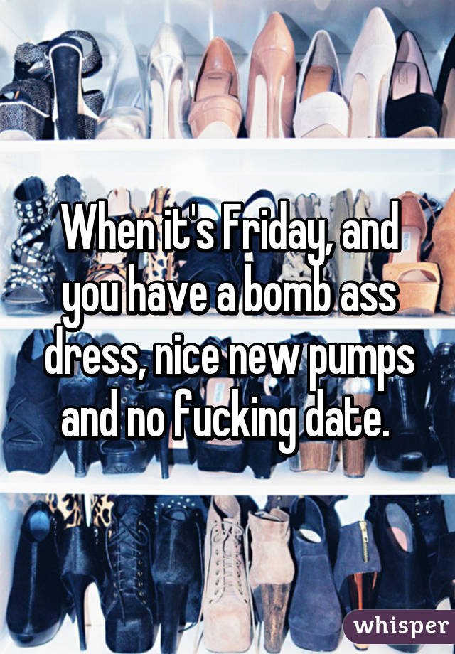 When it's Friday, and you have a bomb ass dress, nice new pumps and no fucking date. 