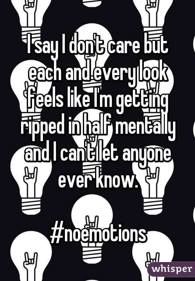 I say I don't care but each and every look feels like I'm getting ripped in half mentally and I can't let anyone ever know.

#noemotions