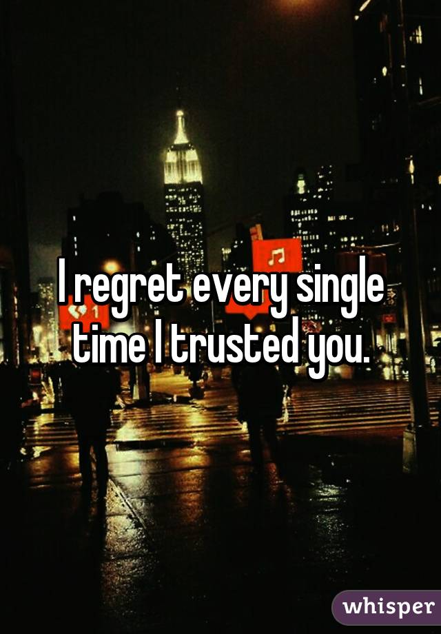 I regret every single time I trusted you.