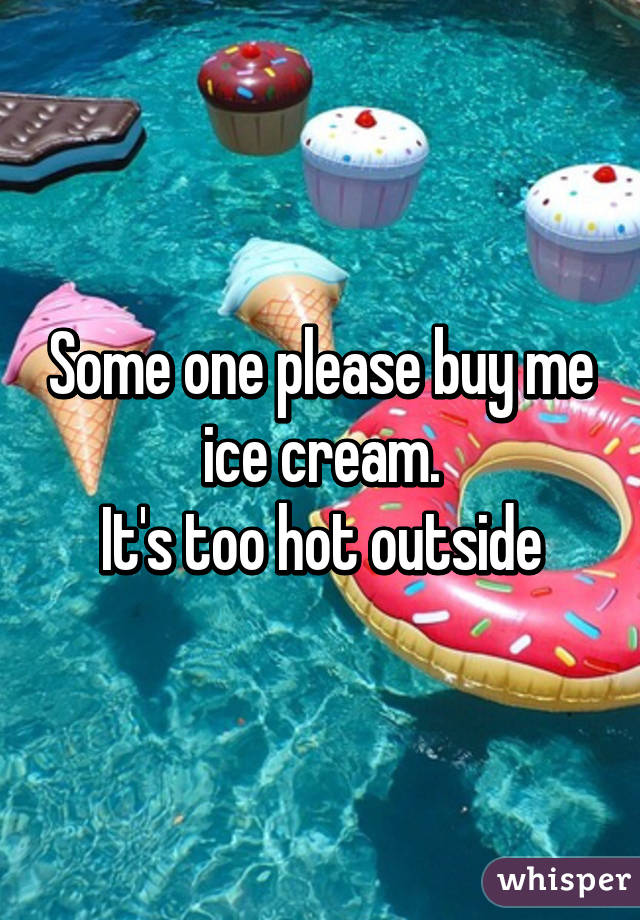 Some one please buy me ice cream.
It's too hot outside