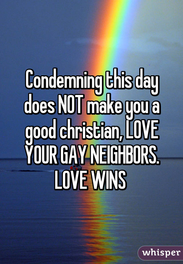 Condemning this day does NOT make you a good christian, LOVE YOUR GAY NEIGHBORS. LOVE WINS 