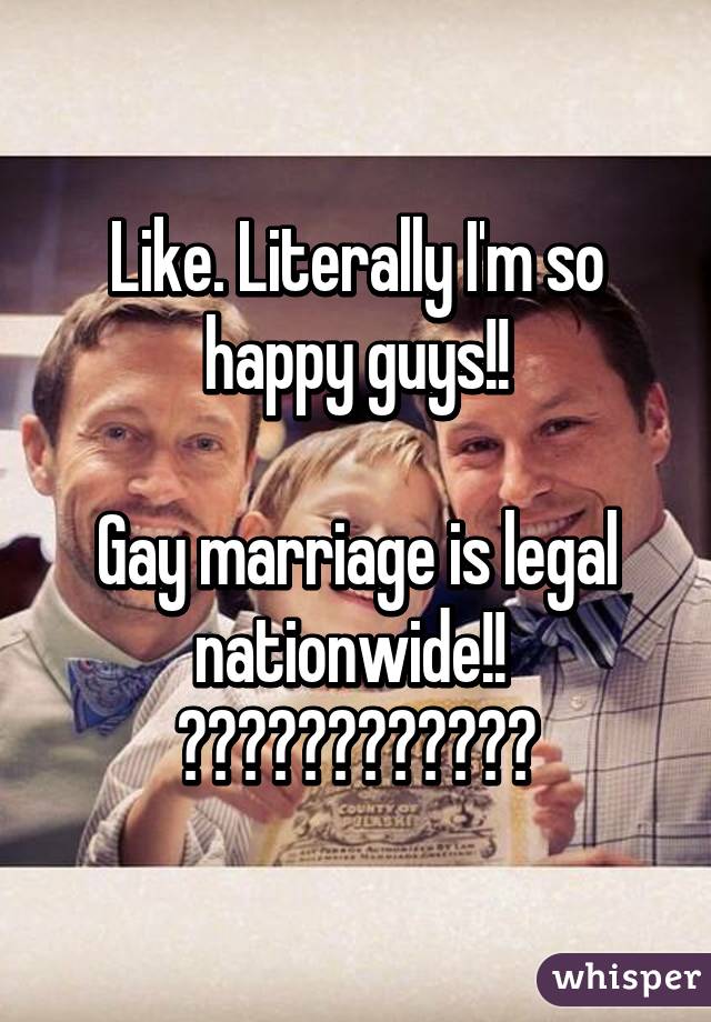 Like. Literally I'm so happy guys!!

Gay marriage is legal nationwide!! 
❤️❤️❤️❤️❤️❤️