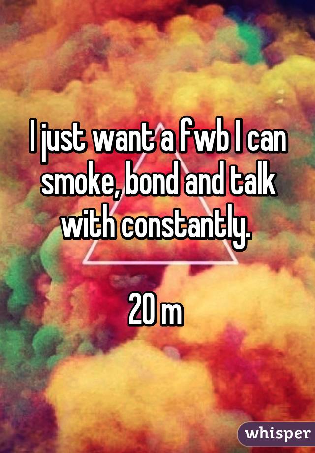 I just want a fwb I can smoke, bond and talk with constantly. 

20 m 