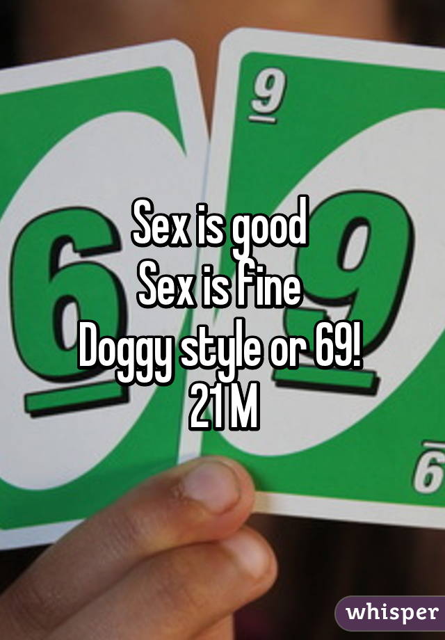 Sex is good 
Sex is fine 
Doggy style or 69! 
21 M