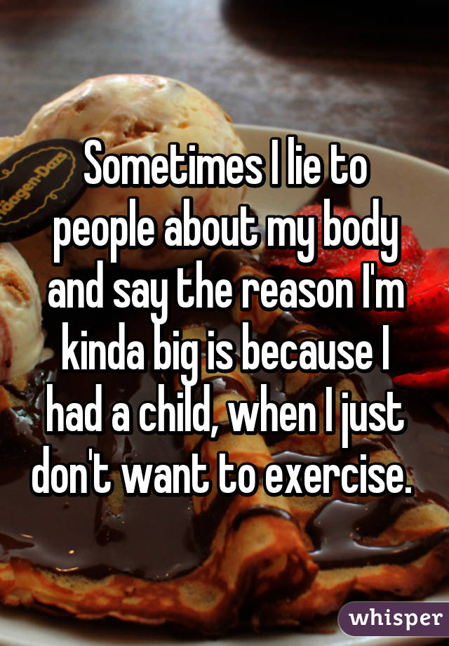 Sometimes I lie to people about my body and say the reason I'm kinda big is because I had a child, when I just don't want to exercise. 