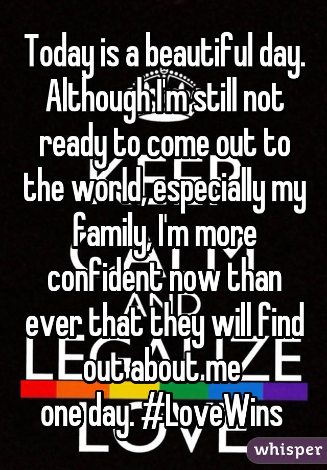 Today is a beautiful day. Although I'm still not ready to come out to the world, especially my family, I'm more confident now than ever that they will find out about me 
one day. #LoveWins 