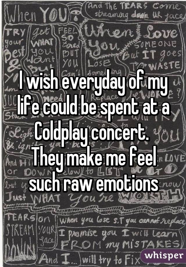 I wish everyday of my life could be spent at a Coldplay concert. 
They make me feel such raw emotions