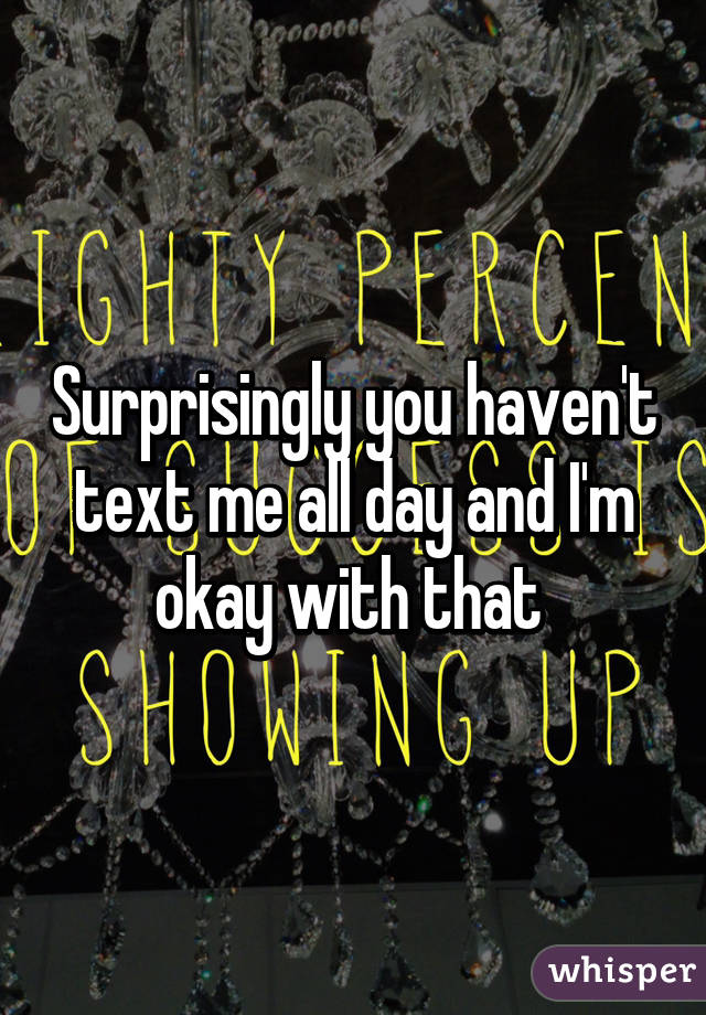 Surprisingly you haven't text me all day and I'm okay with that 