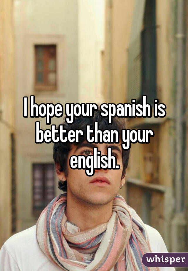 I hope your spanish is better than your english.