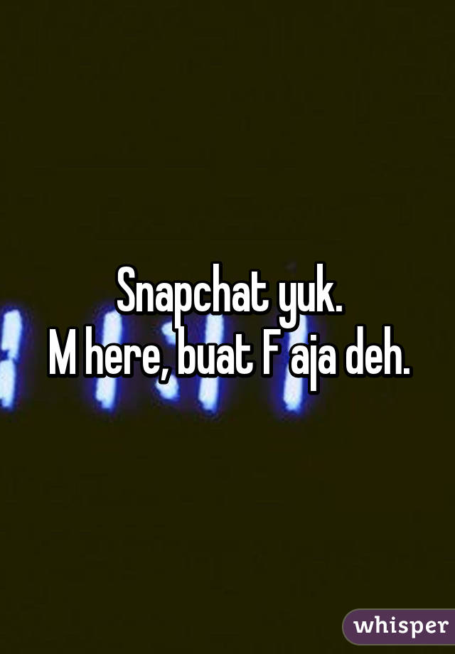 Snapchat yuk.
M here, buat F aja deh.