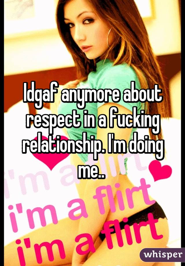 Idgaf anymore about respect in a fucking relationship. I'm doing me.. 