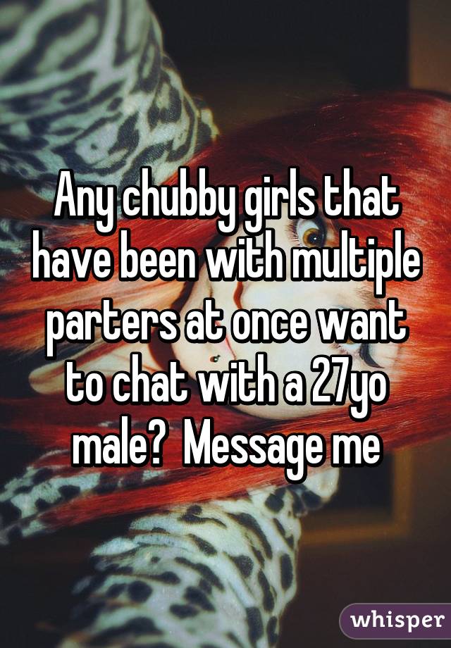 Any chubby girls that have been with multiple parters at once want to chat with a 27yo male?  Message me