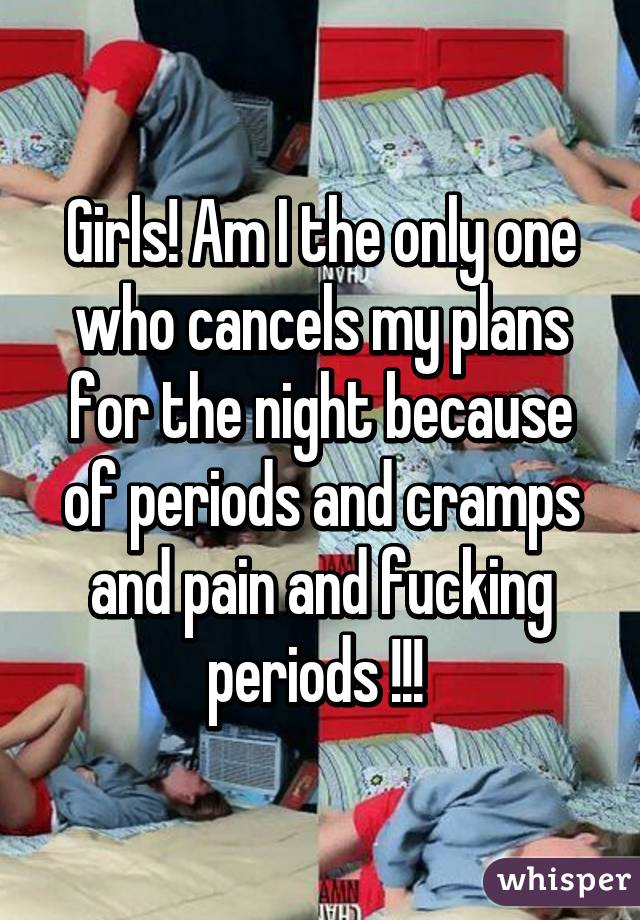 Girls! Am I the only one who cancels my plans for the night because of periods and cramps and pain and fucking periods !!! 