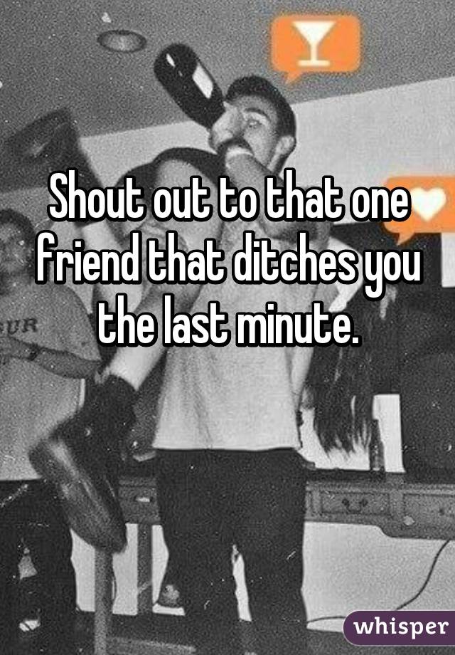 Shout out to that one friend that ditches you the last minute.

