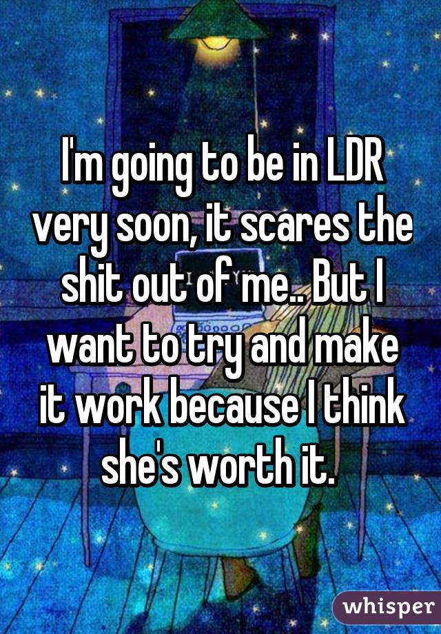 I'm going to be in LDR very soon, it scares the shit out of me.. But I want to try and make it work because I think she's worth it. 