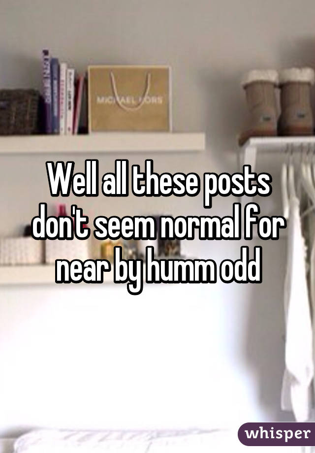 Well all these posts don't seem normal for near by humm odd