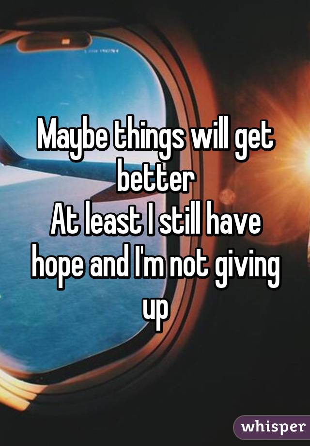 Maybe things will get better
At least I still have hope and I'm not giving up