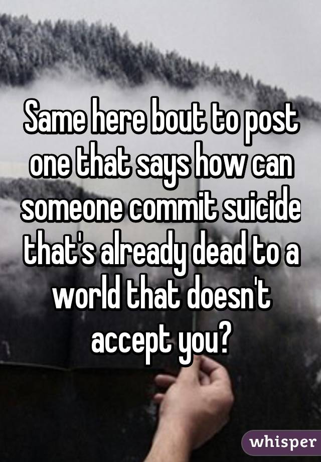 Same here bout to post one that says how can someone commit suicide that's already dead to a world that doesn't accept you?