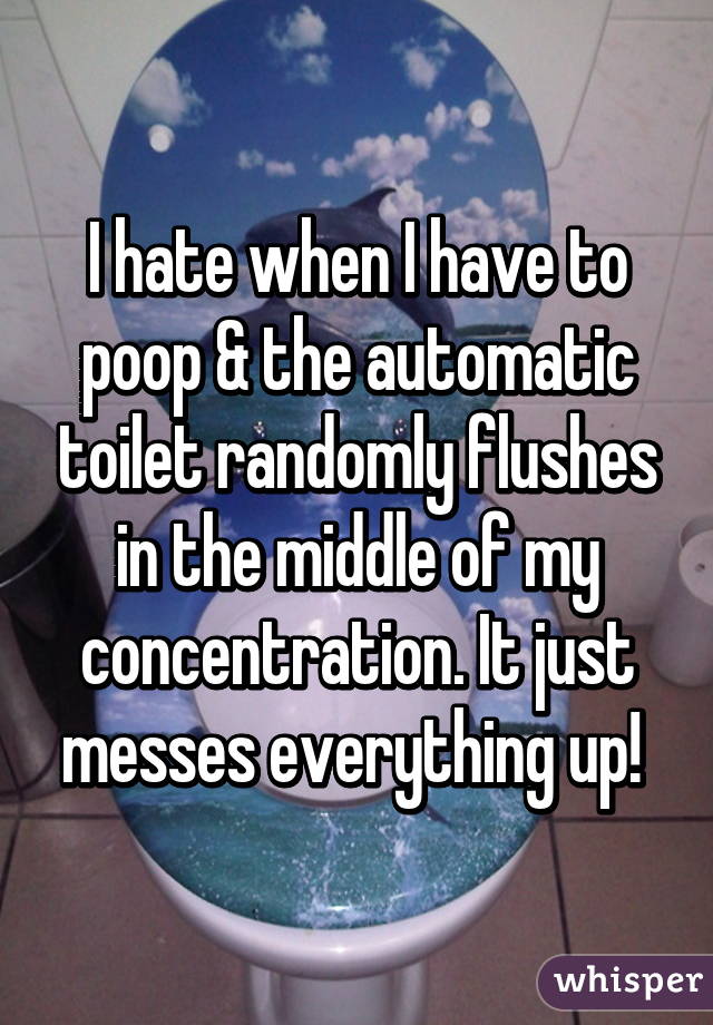 I hate when I have to poop & the automatic toilet randomly flushes in the middle of my concentration. It just messes everything up! 