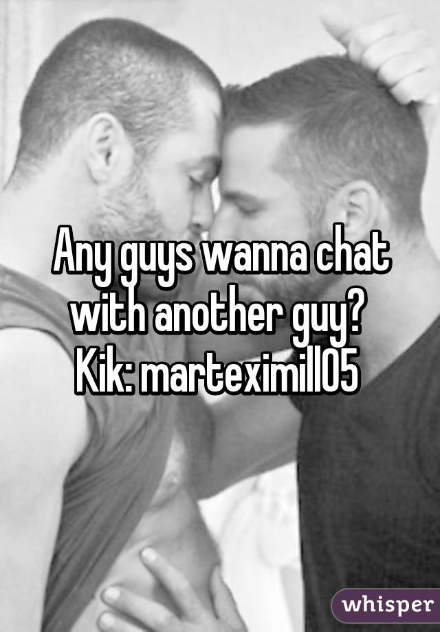 Any guys wanna chat with another guy? 
Kik: marteximill05 