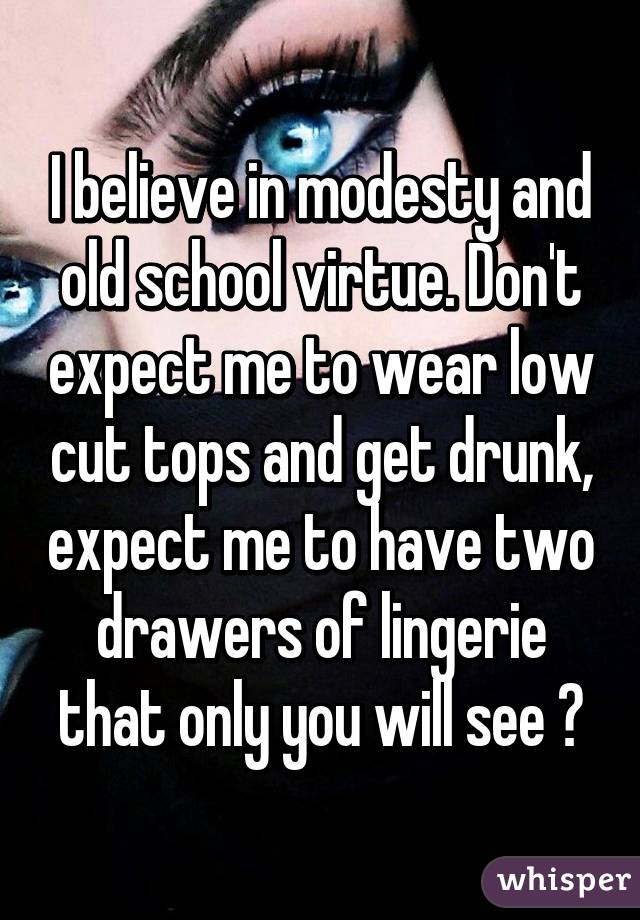 I believe in modesty and old school virtue. Don't expect me to wear low cut tops and get drunk, expect me to have two drawers of lingerie that only you will see 😉