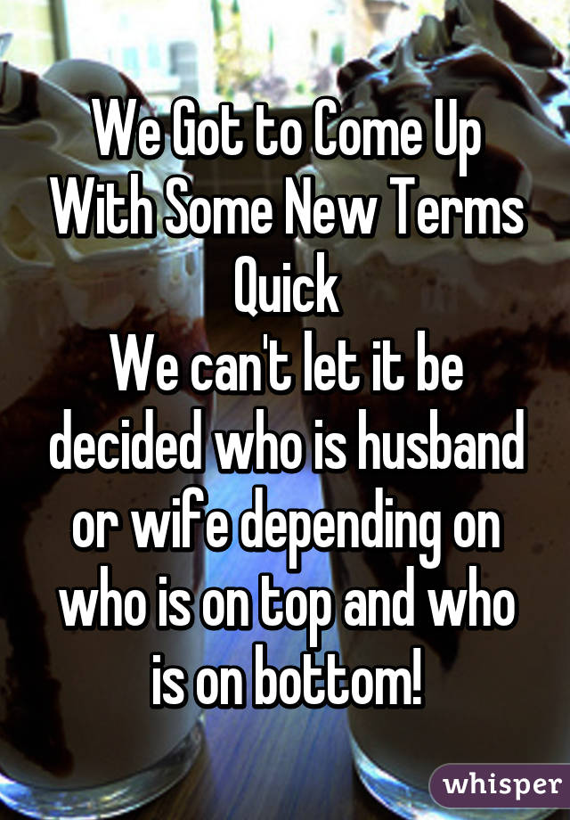 We Got to Come Up With Some New Terms Quick
We can't let it be decided who is husband or wife depending on who is on top and who is on bottom!