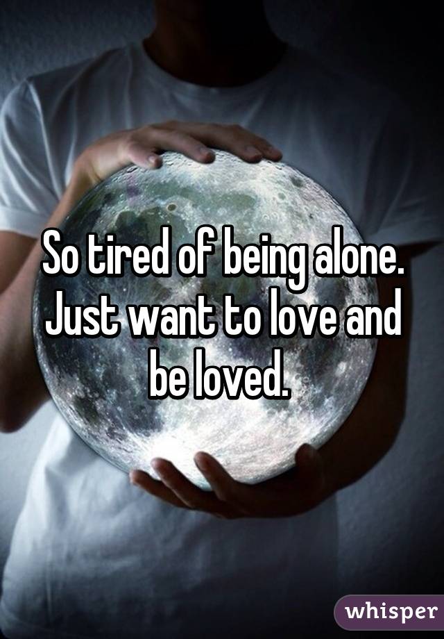 So tired of being alone. Just want to love and be loved. 