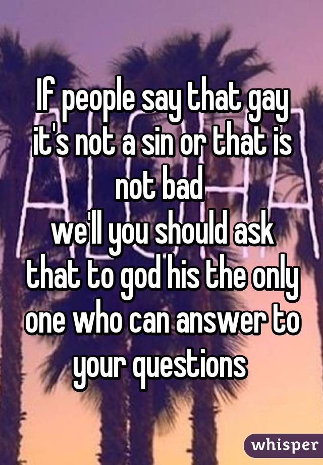 If people say that gay it's not a sin or that is not bad 
we'll you should ask that to god his the only one who can answer to your questions 