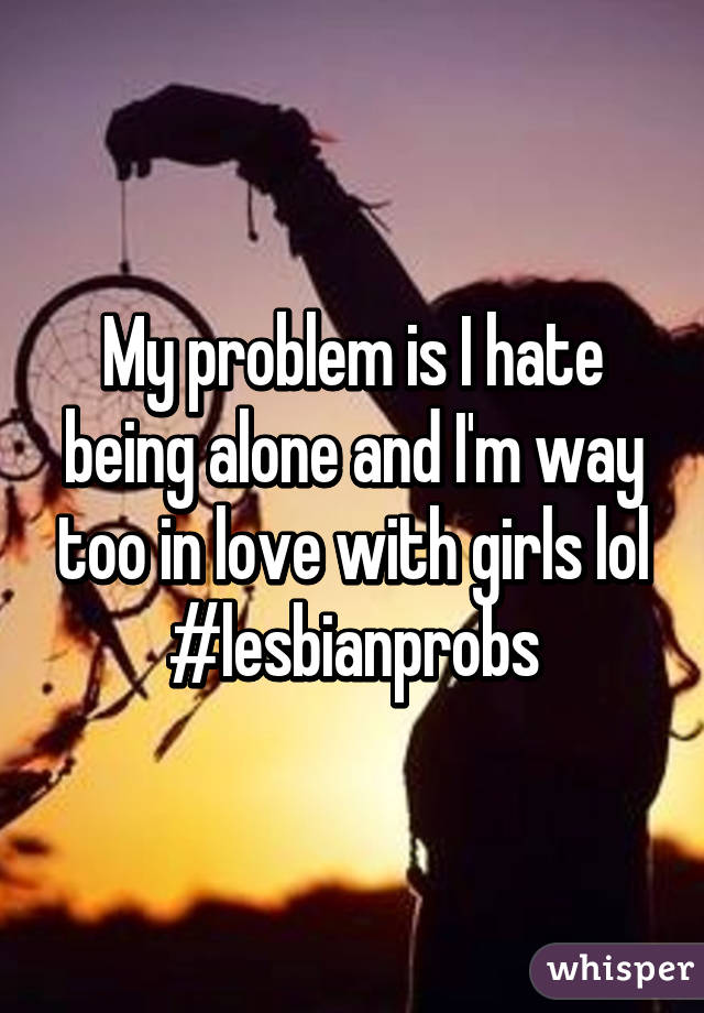 My problem is I hate being alone and I'm way too in love with girls lol #lesbianprobs