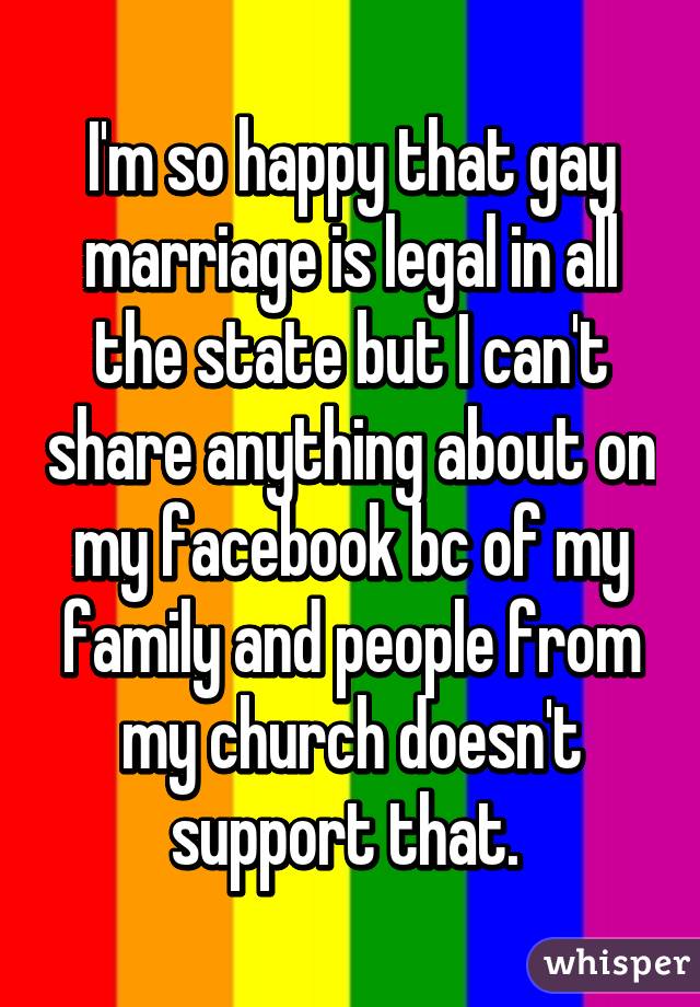 I'm so happy that gay marriage is legal in all the state but I can't share anything about on my facebook bc of my family and people from my church doesn't support that. 