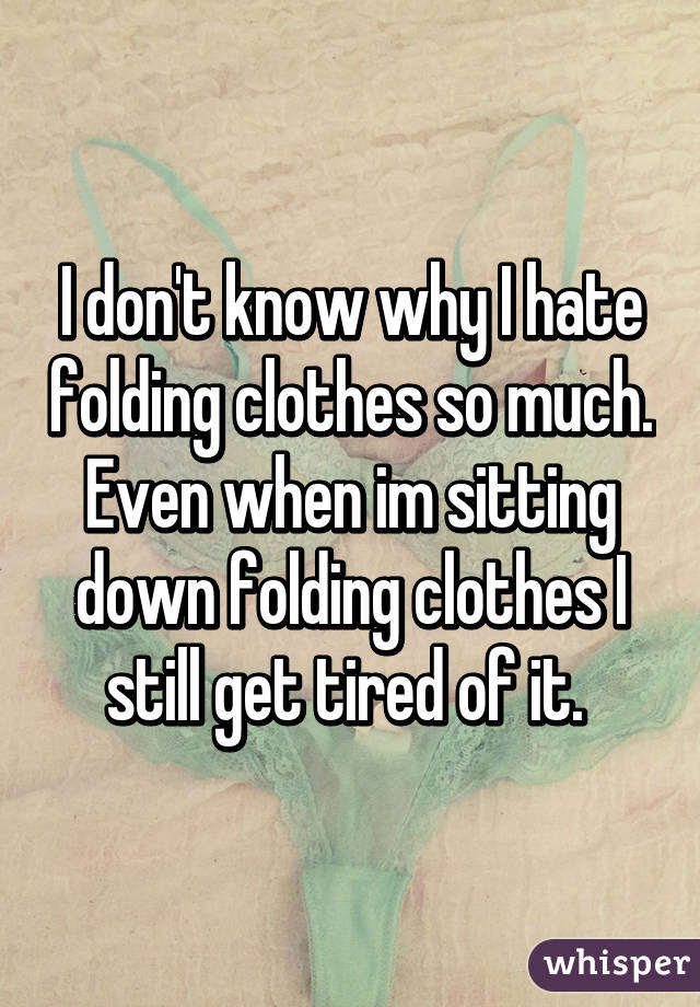 I don't know why I hate folding clothes so much. Even when im sitting down folding clothes I still get tired of it. 