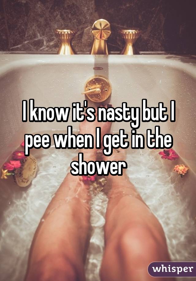 I know it's nasty but I pee when I get in the shower