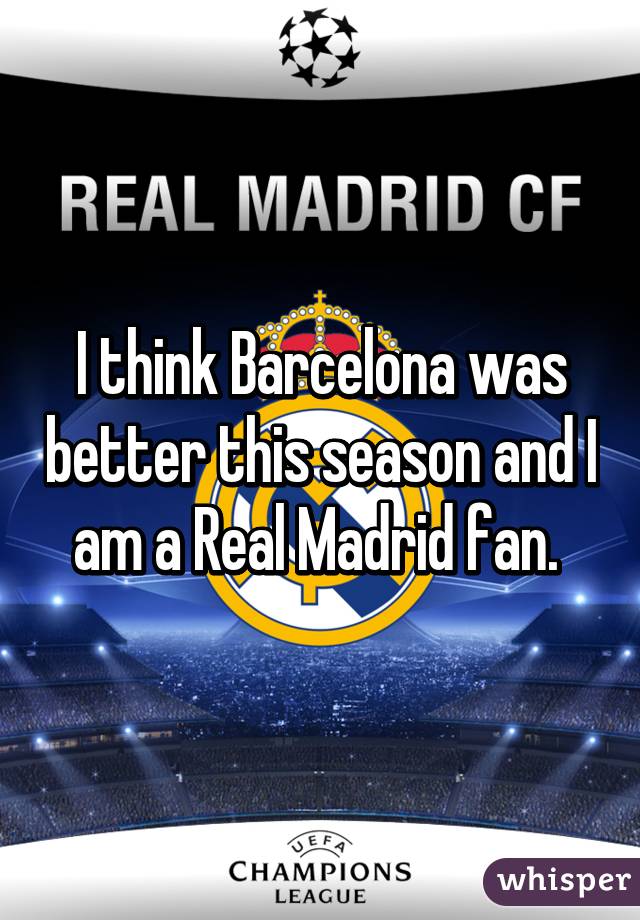 I think Barcelona was better this season and I am a Real Madrid fan. 