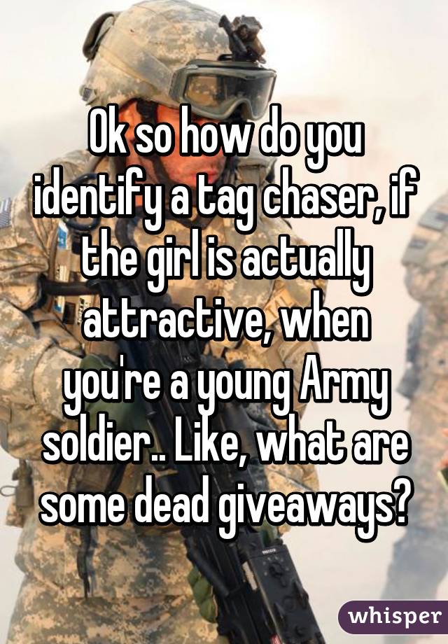 Ok so how do you identify a tag chaser, if the girl is actually attractive, when you're a young Army soldier.. Like, what are some dead giveaways?