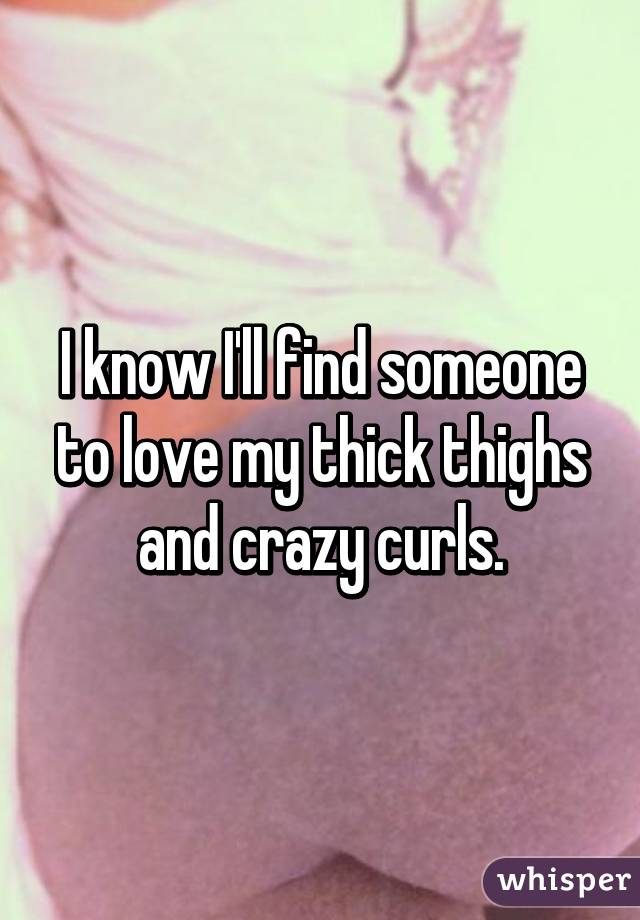 I know I'll find someone to love my thick thighs and crazy curls.