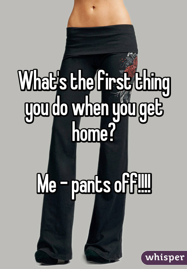 What's the first thing you do when you get home?

Me - pants off!!!!