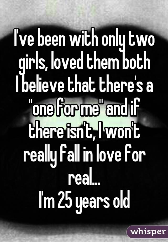 I've been with only two girls, loved them both
I believe that there's a "one for me" and if there isn't, I won't really fall in love for real...
I'm 25 years old