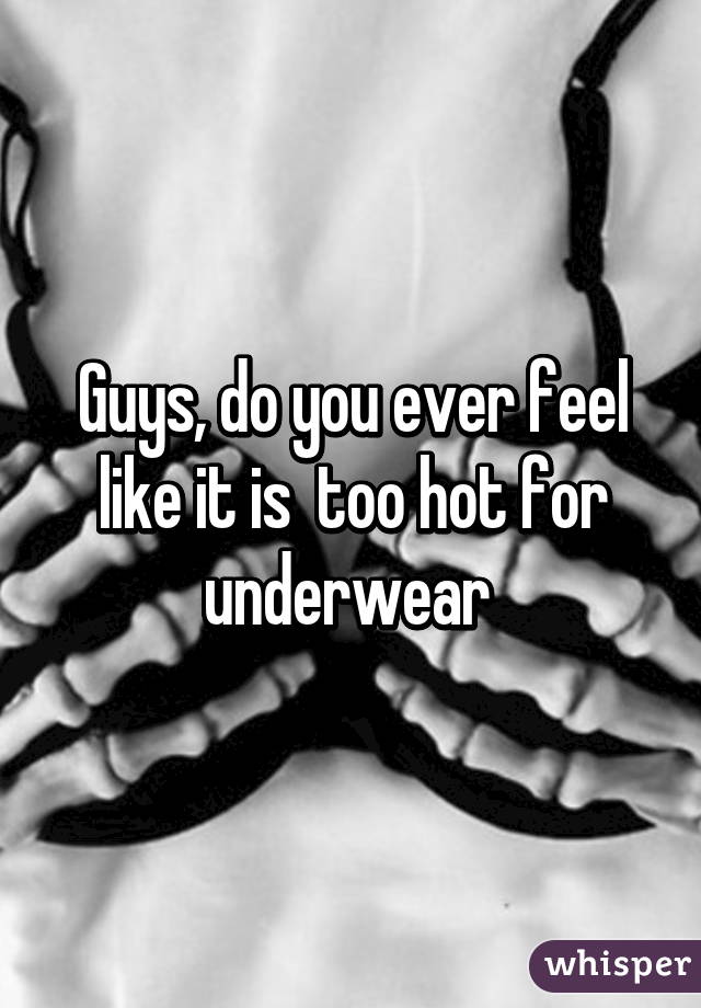 Guys, do you ever feel like it is  too hot for underwear 