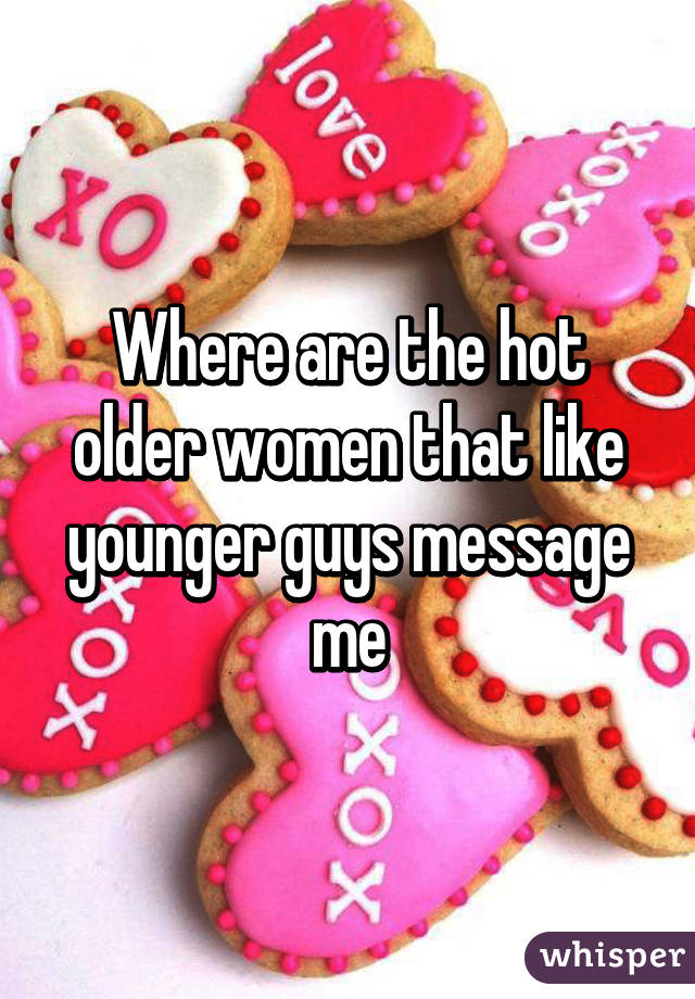 Where are the hot older women that like younger guys message me