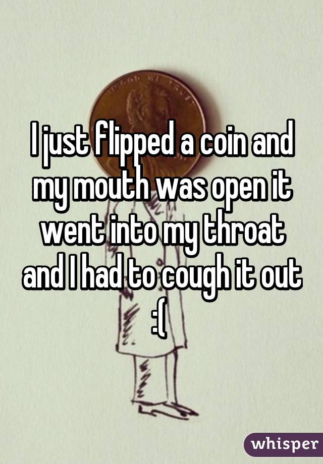 I just flipped a coin and my mouth was open it went into my throat and I had to cough it out :( 