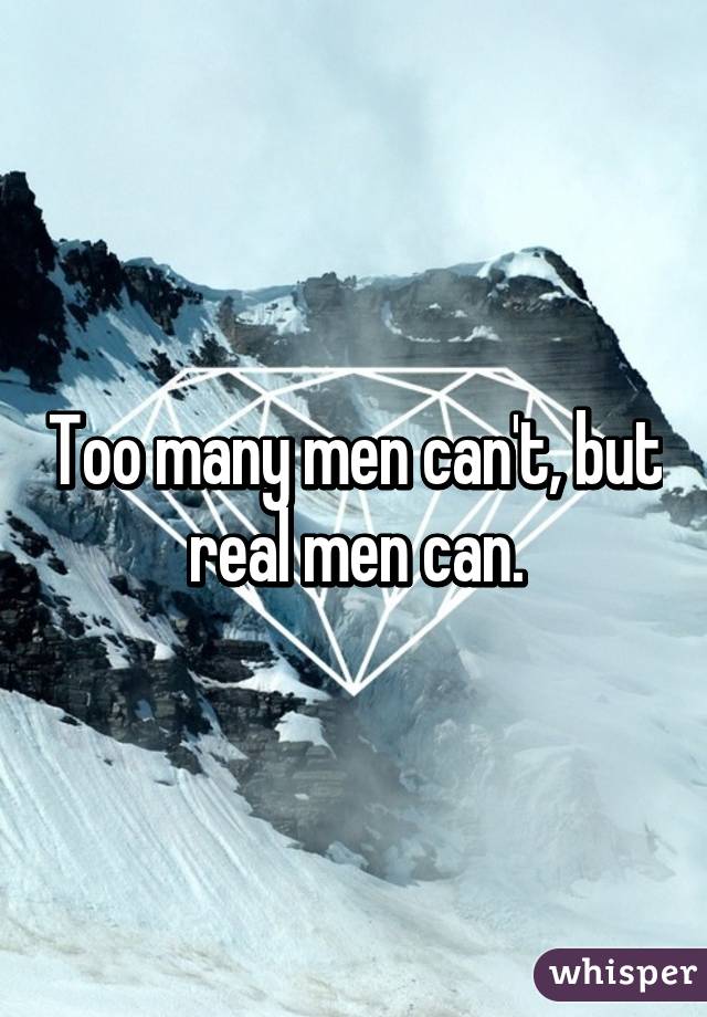 Too many men can't, but real men can.