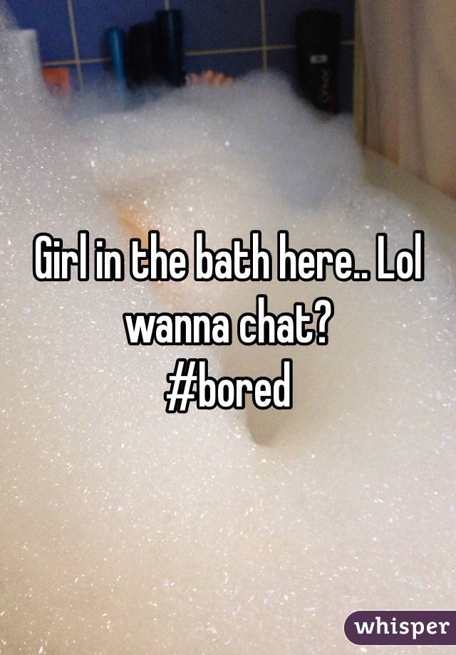 Girl in the bath here.. Lol wanna chat?
#bored