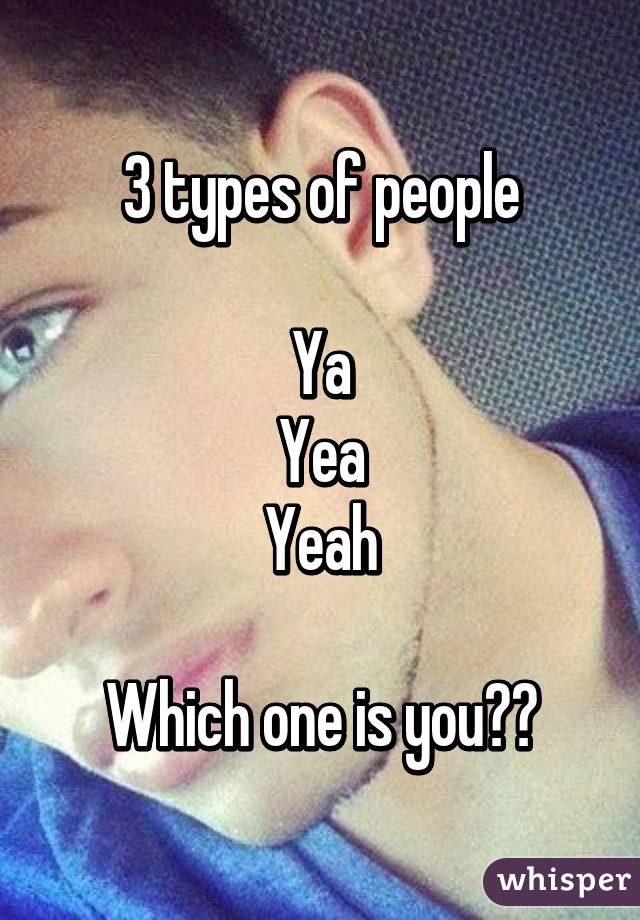 3 types of people

Ya
Yea
Yeah

Which one is you??