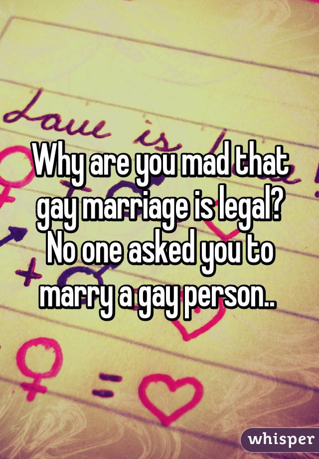 Why are you mad that gay marriage is legal? No one asked you to marry a gay person.. 