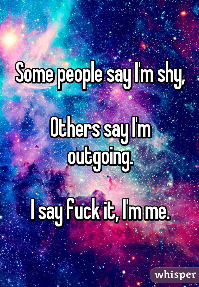 Some people say I'm shy,

Others say I'm outgoing.

I say fuck it, I'm me.